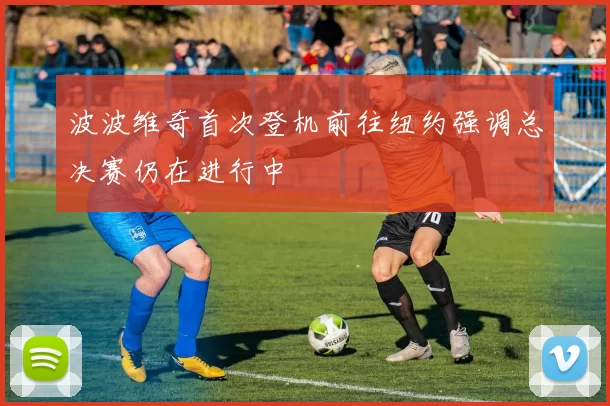 波波维奇首次登机前往纽约强调总决赛仍在进行中