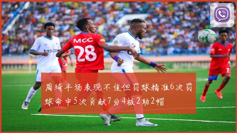 周琦半场表现不佳但罚球精准6次罚球命中5次贡献7分4板2助2帽