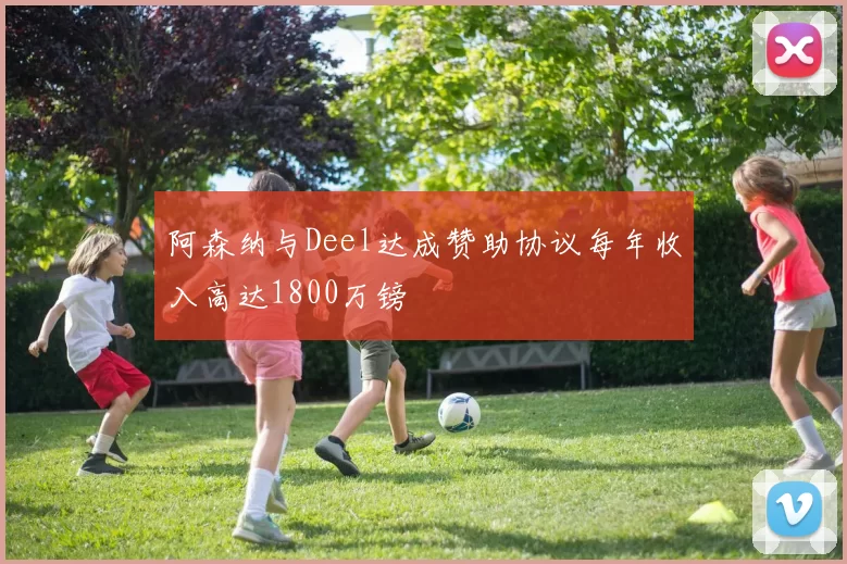 阿森纳与Deel达成赞助协议每年收入高达1800万镑