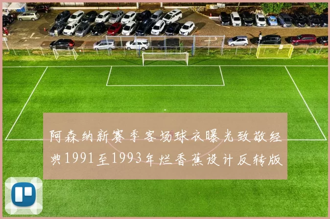 阿森纳新赛季客场球衣曝光致敬经典1991至1993年烂香蕉设计反转版