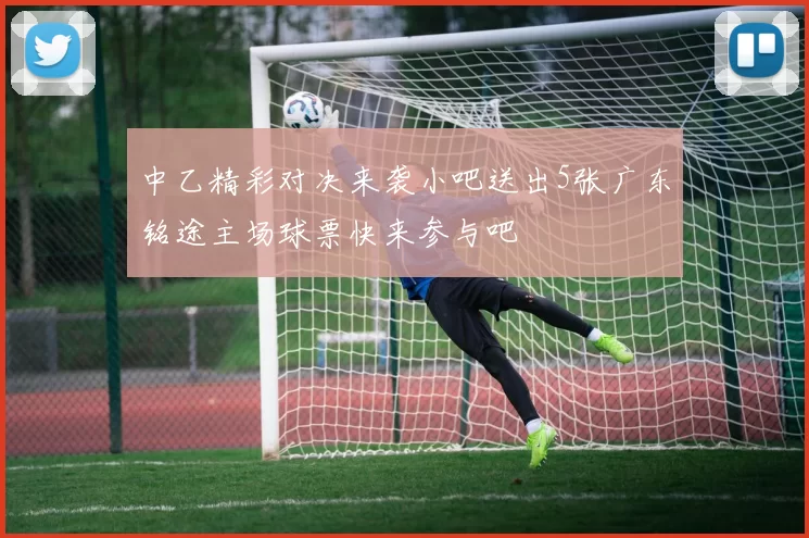 中乙精彩对决来袭小吧送出5张广东铭途主场球票快来参与吧
