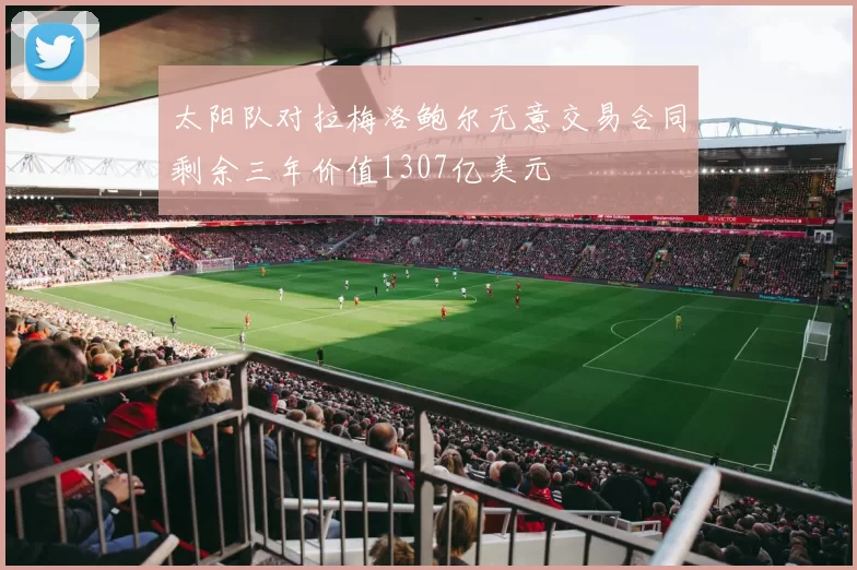 太阳队对拉梅洛鲍尔无意交易合同剩余三年价值1307亿美元