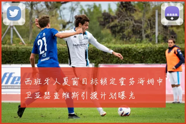 西班牙人夏窗目标锁定霍芬海姆中卫亚瑟查维斯引援计划曝光