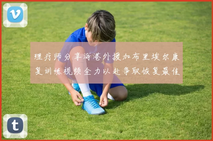 理疗师分享海港外援加布里埃尔康复训练视频全力以赴争取恢复最佳状态