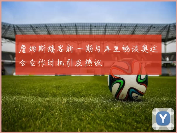 詹姆斯播客新一期与库里畅谈奥运会合作时机引发热议