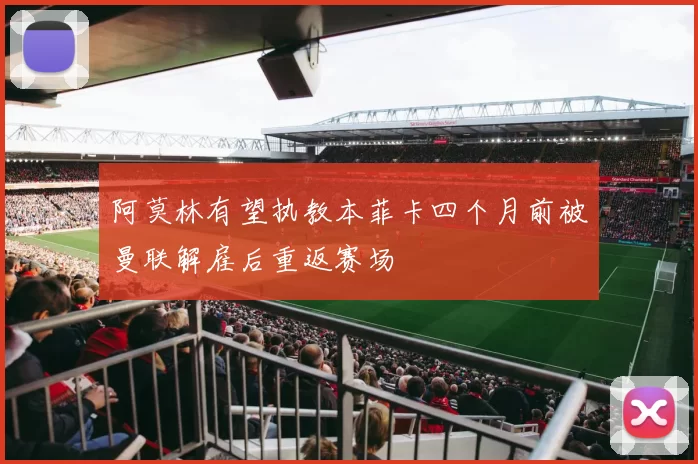 阿莫林有望执教本菲卡四个月前被曼联解雇后重返赛场