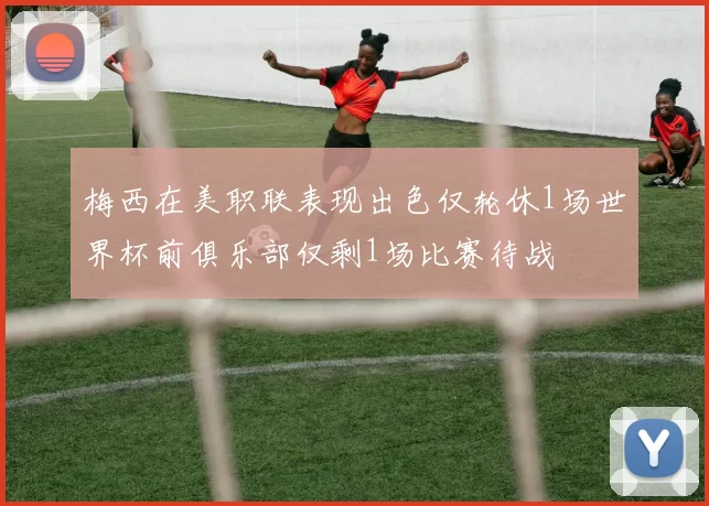 梅西在美职联表现出色仅轮休1场世界杯前俱乐部仅剩1场比赛待战