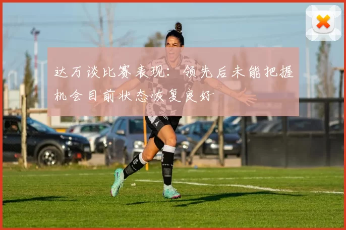 达万谈比赛表现：领先后未能把握机会目前状态恢复良好