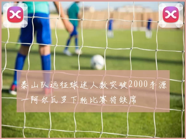 泰山队远征球迷人数突破2000李源一阿尔瓦罗下轮比赛将缺席