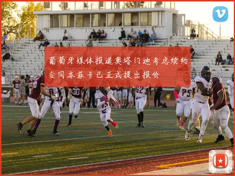 葡萄牙媒体报道奥塔门迪考虑续约合同本菲卡已正式提出报价